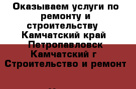 Оказываем услуги по ремонту и строительству - Камчатский край, Петропавловск-Камчатский г. Строительство и ремонт » Услуги   . Камчатский край,Петропавловск-Камчатский г.